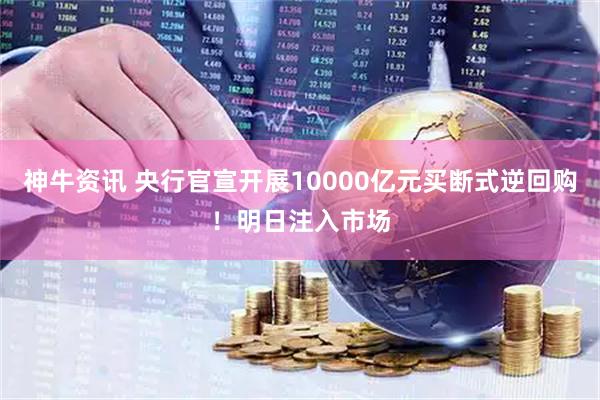 神牛资讯 央行官宣开展10000亿元买断式逆回购！明日注入市场