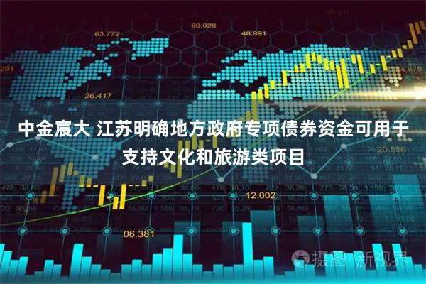 中金宸大 江苏明确地方政府专项债券资金可用于支持文化和旅游类项目