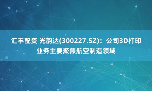 汇丰配资 光韵达(300227.SZ)：公司3D打印业务主要聚焦航空制造领域