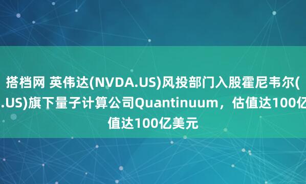 搭档网 英伟达(NVDA.US)风投部门入股霍尼韦尔(HON.US)旗下量子计算公司Quantinuum，估值达100亿美元