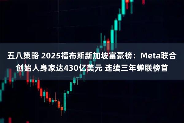 五八策略 2025福布斯新加坡富豪榜：Meta联合创始人身家达430亿美元 连续三年蝉联榜首
