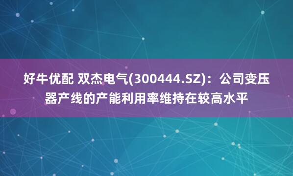 好牛优配 双杰电气(300444.SZ)：公司变压器产线的产能利用率维持在较高水平