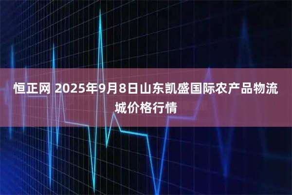 恒正网 2025年9月8日山东凯盛国际农产品物流城价格行情
