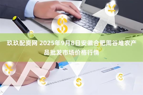 玖玖配资网 2025年9月8日安徽合肥周谷堆农产品批发市场价格行情