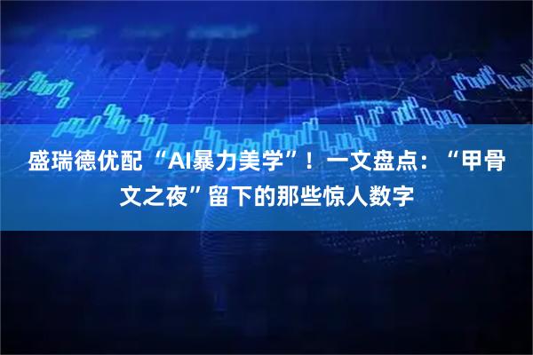 盛瑞德优配 “AI暴力美学”！一文盘点：“甲骨文之夜”留下的那些惊人数字
