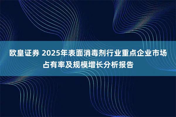 欧皇证券 2025年表面消毒剂行业重点企业市场占有率及规模增长分析报告