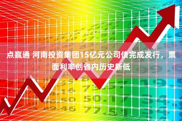 点赢通 河南投资集团15亿元公司债完成发行，票面利率创省内历史新低
