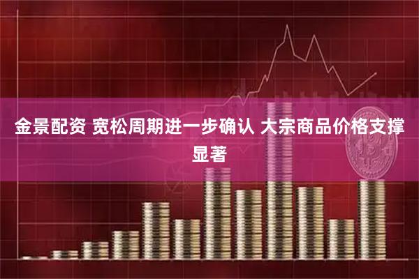 金景配资 宽松周期进一步确认 大宗商品价格支撑显著
