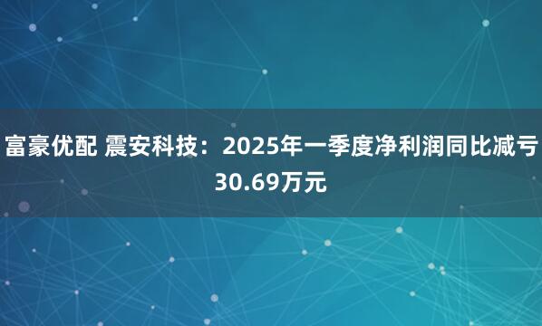 富豪优配 震安科技：2025年一季度净利润同比减亏30.69万元