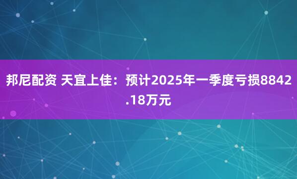 邦尼配资 天宜上佳：预计2025年一季度亏损8842.18万元