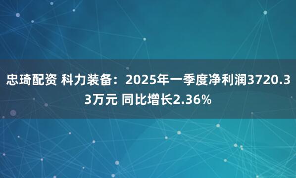 忠琦配资 科力装备：2025年一季度净利润3720.33万元 同比增长2.36%