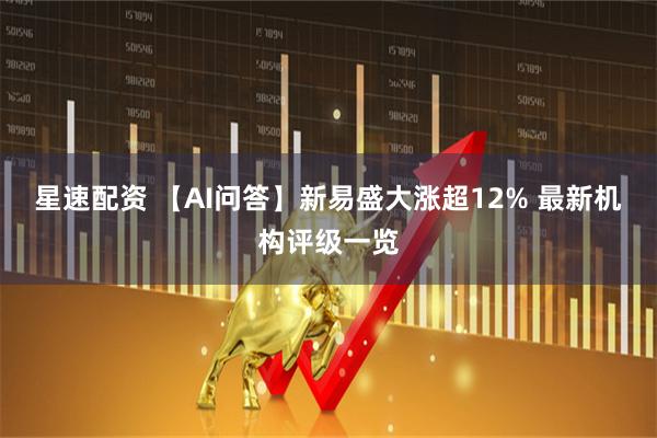 星速配资 【AI问答】新易盛大涨超12% 最新机构评级一览