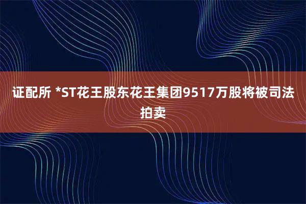 证配所 *ST花王股东花王集团9517万股将被司法拍卖