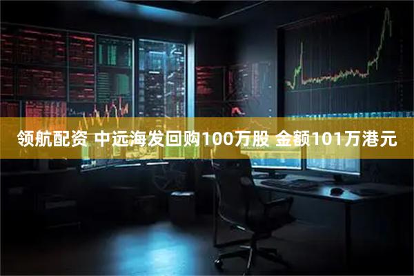 领航配资 中远海发回购100万股 金额101万港元