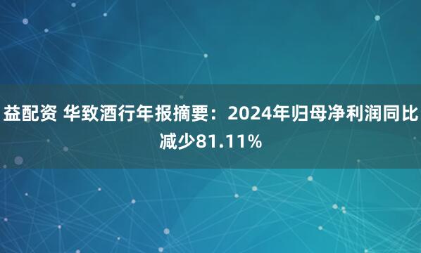 益配资 华致酒行年报摘要：2024年归母净利润同比减少81.11%