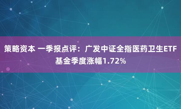 策略资本 一季报点评：广发中证全指医药卫生ETF基金季度涨幅1.72%