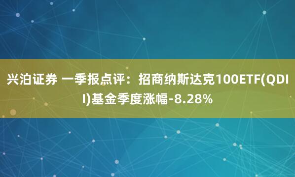 兴泊证券 一季报点评：招商纳斯达克100ETF(QDII)基金季度涨幅-8.28%