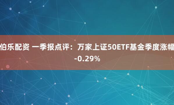 伯乐配资 一季报点评：万家上证50ETF基金季度涨幅-0.29%