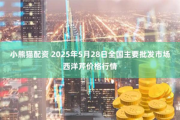 小熊猫配资 2025年5月28日全国主要批发市场西洋芹价格行情