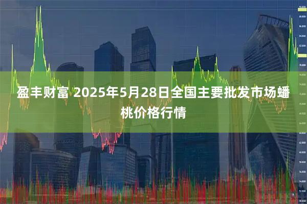 盈丰财富 2025年5月28日全国主要批发市场蟠桃价格行情