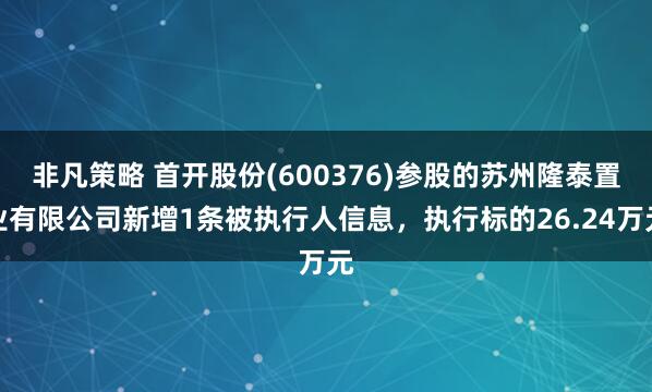 非凡策略 首开股份(600376)参股的苏州隆泰置业有限公司新增1条被执行人信息，执行标的26.24万元