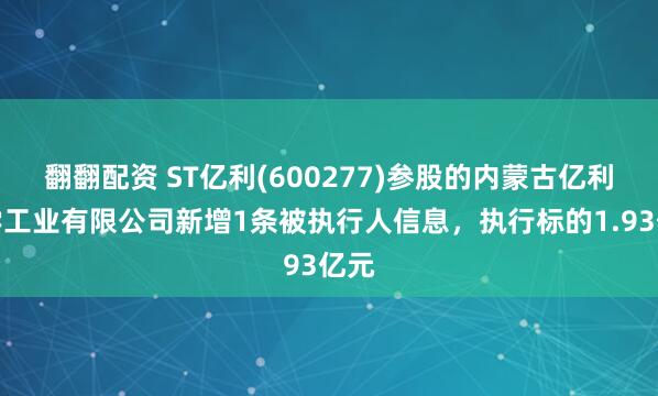 翻翻配资 ST亿利(600277)参股的内蒙古亿利化学工业有限公司新增1条被执行人信息，执行标的1.93亿元