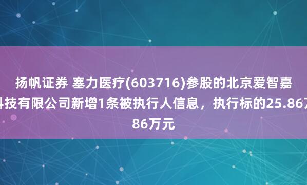扬帆证券 塞力医疗(603716)参股的北京爱智嘉诚科技有限公司新增1条被执行人信息，执行标的25.86万元