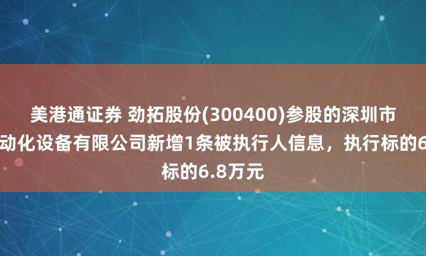 美港通证券 劲拓股份(300400)参股的深圳市捷特自动化设备有限公司新增1条被执行人信息，执行标的6.8万元