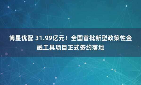 博星优配 31.99亿元！全国首批新型政策性金融工具项目正式签约落地