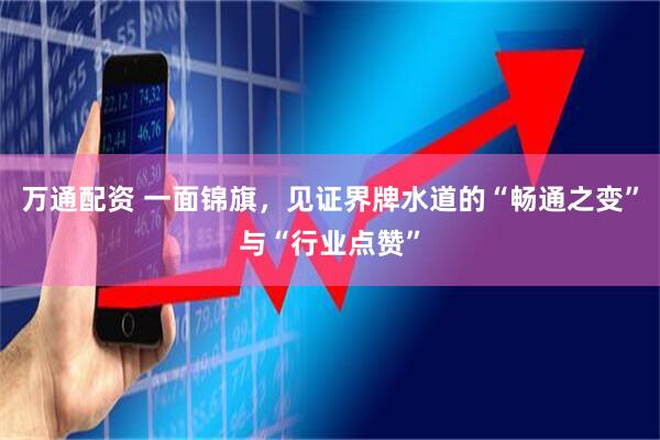 万通配资 一面锦旗，见证界牌水道的“畅通之变”与“行业点赞”