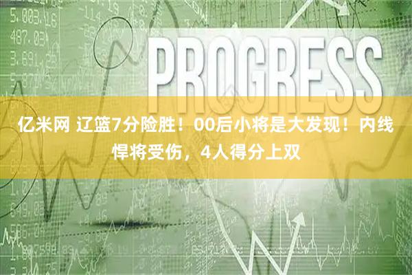 亿米网 辽篮7分险胜！00后小将是大发现！内线悍将受伤，4人得分上双