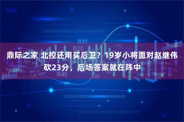 鼎际之家 北控还用买后卫？19岁小将面对赵继伟砍23分，后场答案就在阵中
