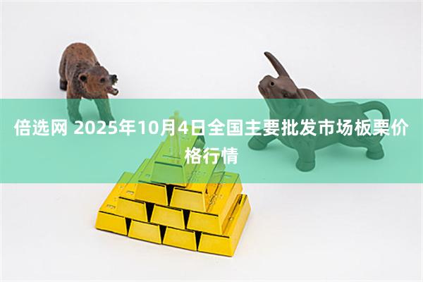 倍选网 2025年10月4日全国主要批发市场板栗价格行情