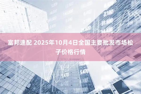 富邦速配 2025年10月4日全国主要批发市场松子价格行情
