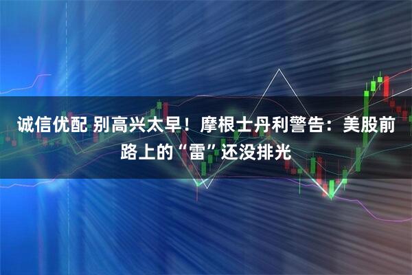 诚信优配 别高兴太早！摩根士丹利警告：美股前路上的“雷”还没排光