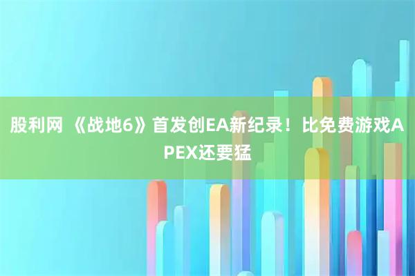 股利网 《战地6》首发创EA新纪录！比免费游戏APEX还要猛