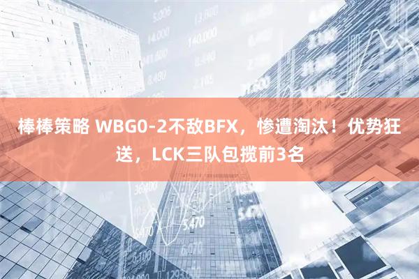 棒棒策略 WBG0-2不敌BFX，惨遭淘汰！优势狂送，LCK三队包揽前3名