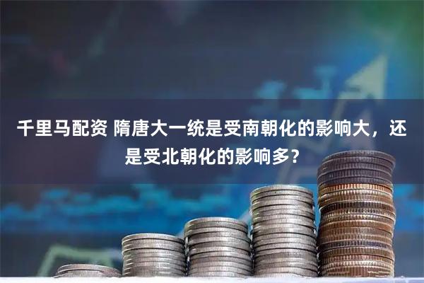 千里马配资 隋唐大一统是受南朝化的影响大，还是受北朝化的影响多？