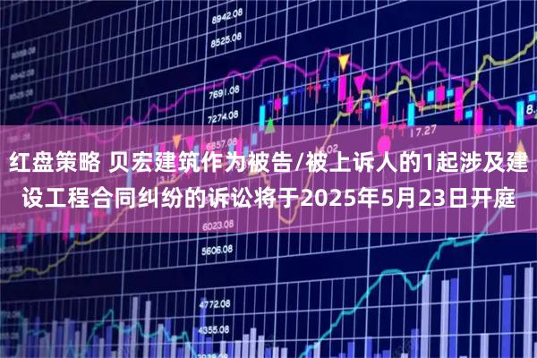 红盘策略 贝宏建筑作为被告/被上诉人的1起涉及建设工程合同纠纷的诉讼将于2025年5月23日开庭