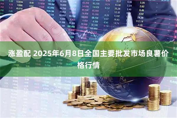 涨盈配 2025年6月8日全国主要批发市场良薯价格行情