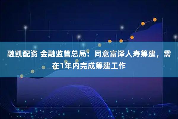 融凯配资 金融监管总局：同意富泽人寿筹建，需在1年内完成筹建工作