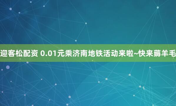 迎客松配资 0.01元乘济南地铁活动来啦~快来薅羊毛