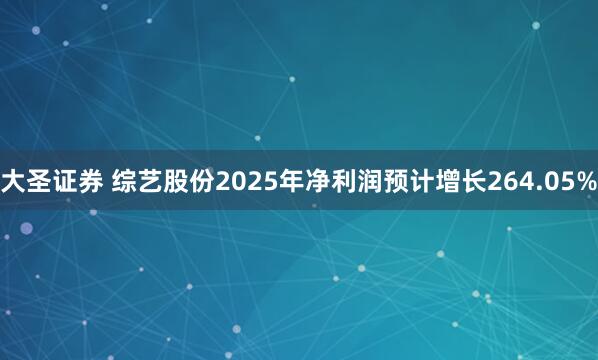 大圣证券 综艺股份2025年净利润预计增长264.05%