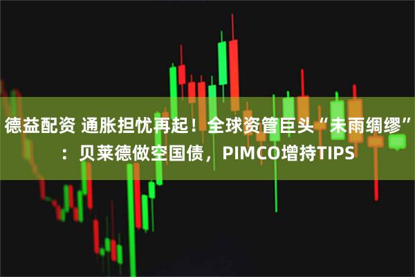 德益配资 通胀担忧再起！全球资管巨头“未雨绸缪”：贝莱德做空国债，PIMCO增持TIPS