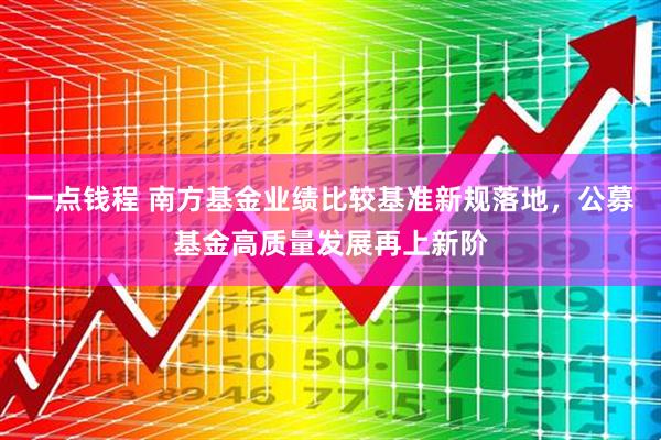 一点钱程 南方基金业绩比较基准新规落地，公募基金高质量发展再上新阶