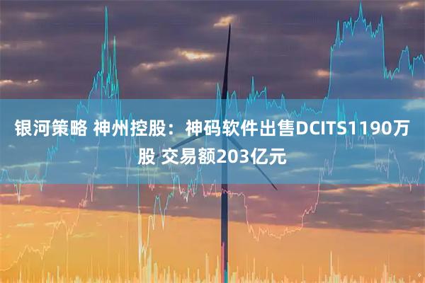 银河策略 神州控股:神码软件出售DCITS1190万股 交易额203亿元