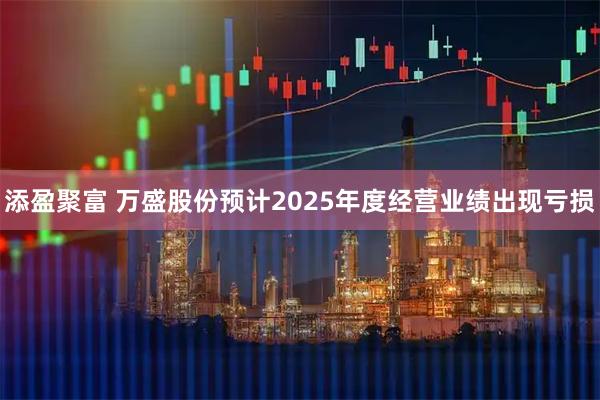 添盈聚富 万盛股份预计2025年度经营业绩出现亏损