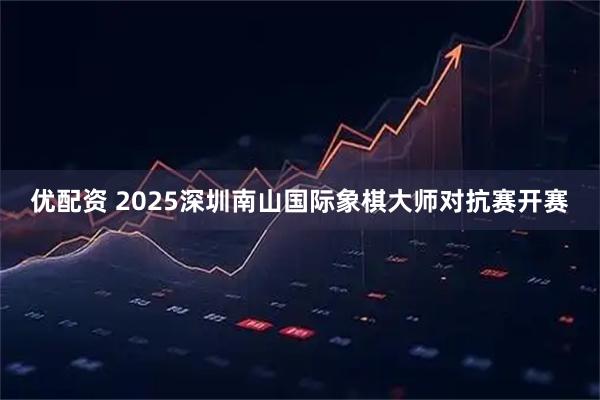 优配资 2025深圳南山国际象棋大师对抗赛开赛
