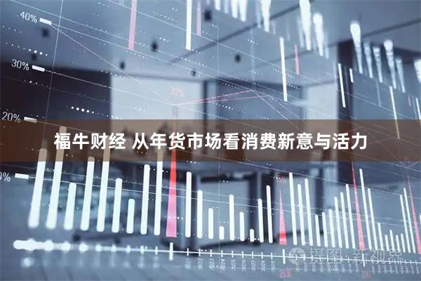 福牛财经 从年货市场看消费新意与活力