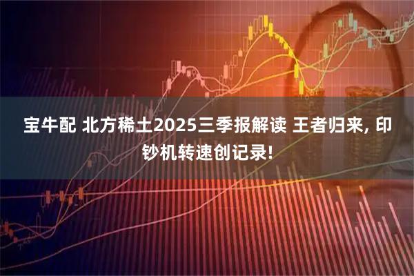 宝牛配 北方稀土2025三季报解读 王者归来, 印钞机转速创记录!